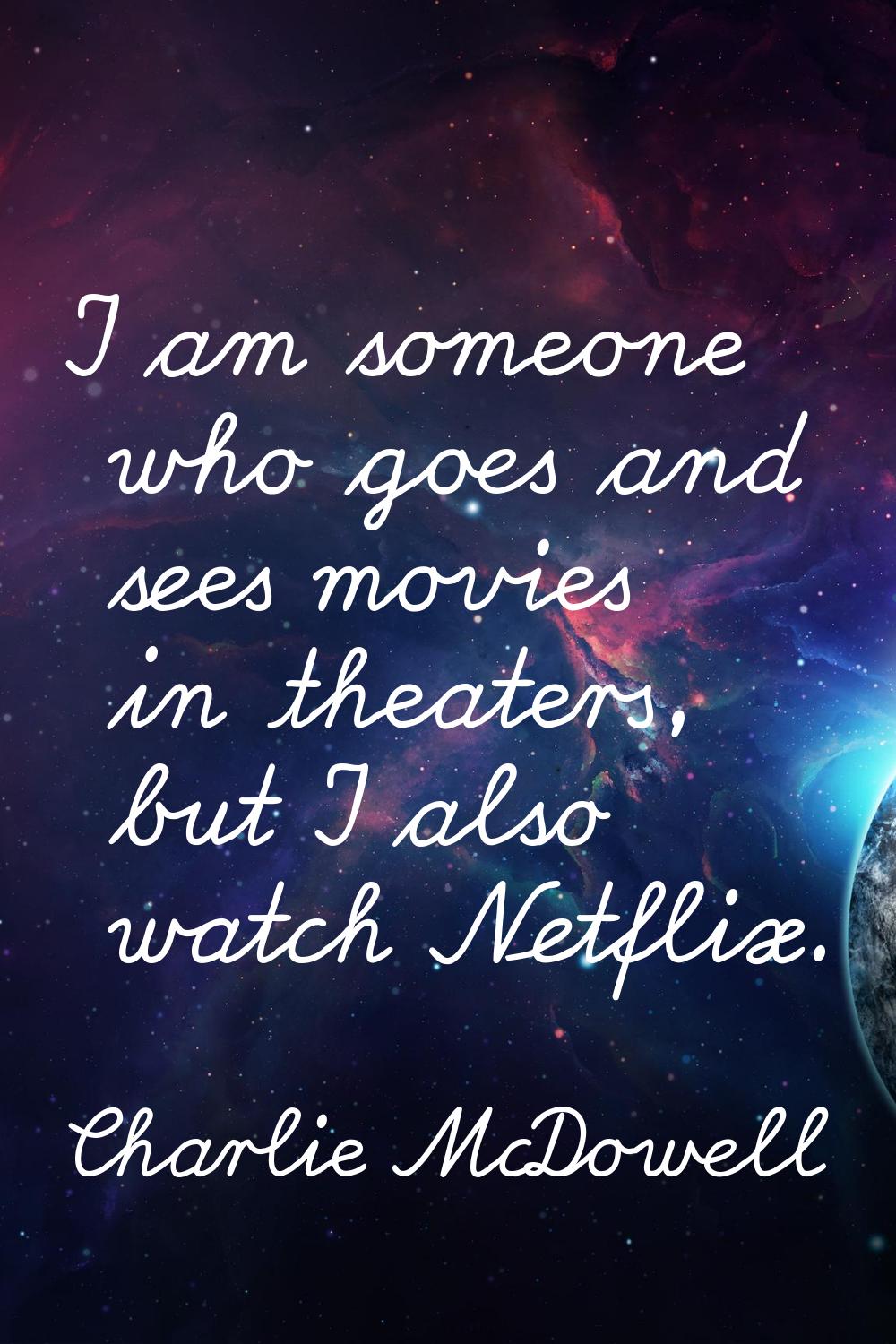 I am someone who goes and sees movies in theaters, but I also watch Netflix.