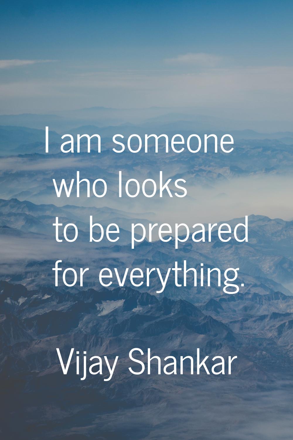 I am someone who looks to be prepared for everything.