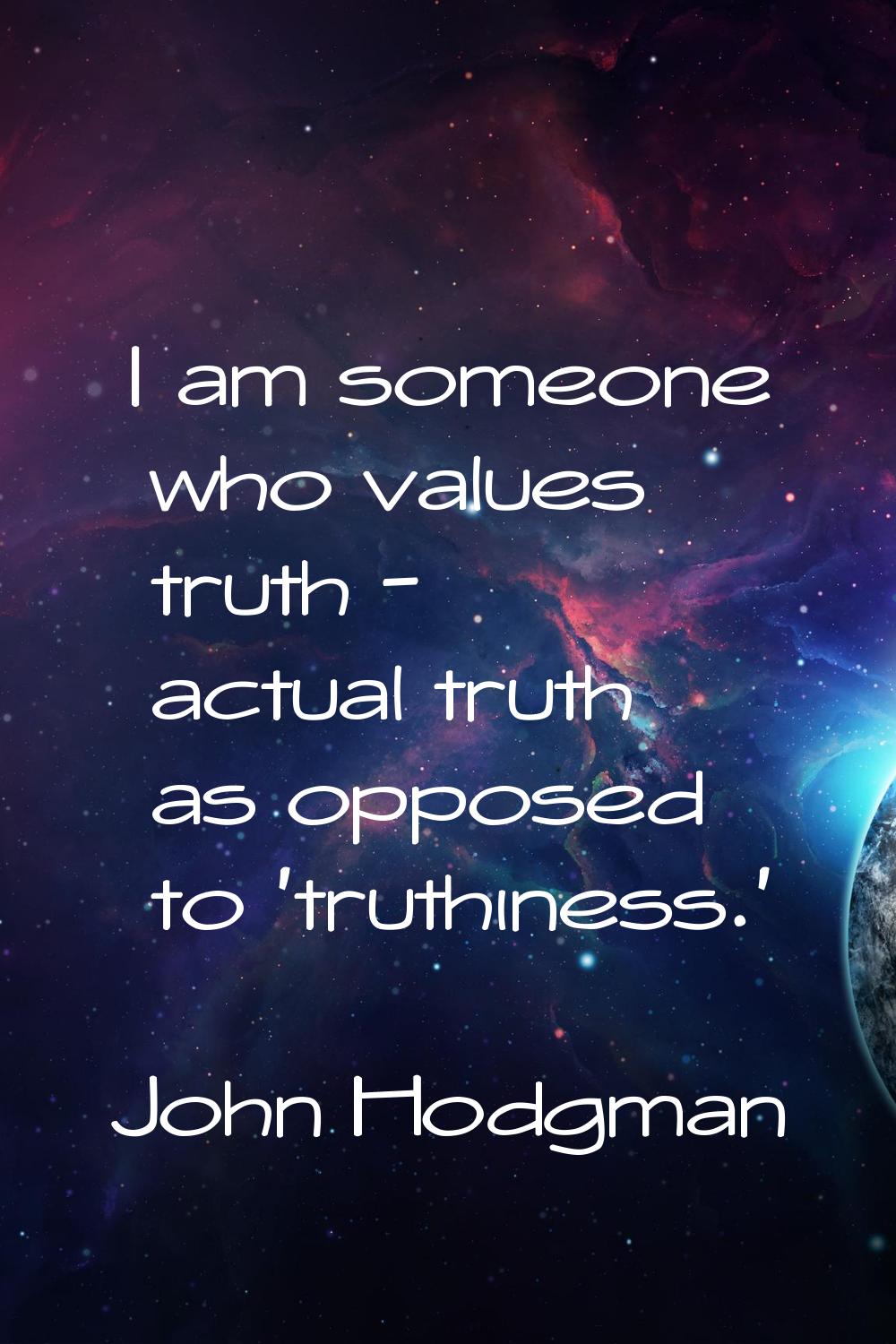 I am someone who values truth - actual truth as opposed to 'truthiness.'