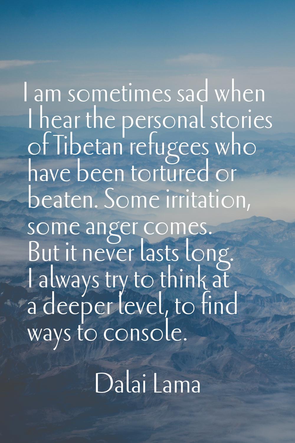 I am sometimes sad when I hear the personal stories of Tibetan refugees who have been tortured or b