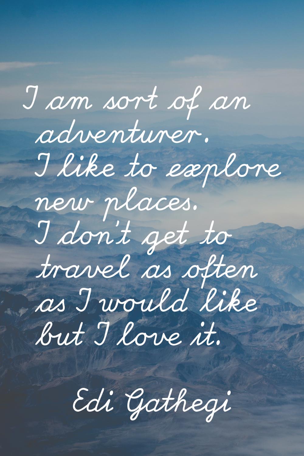 I am sort of an adventurer. I like to explore new places. I don't get to travel as often as I would