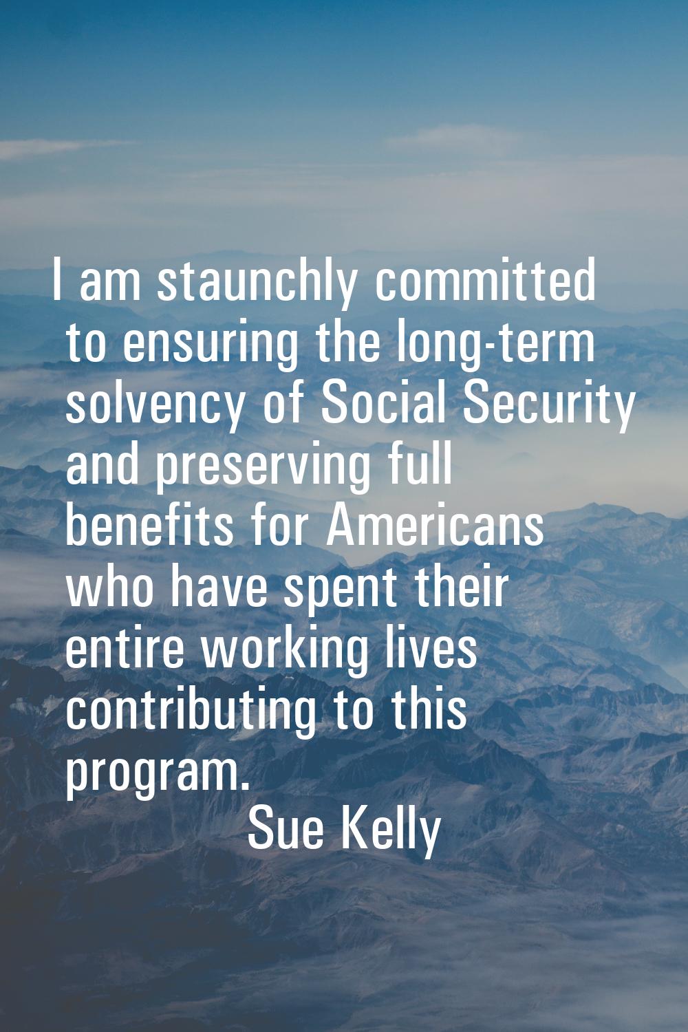 I am staunchly committed to ensuring the long-term solvency of Social Security and preserving full 