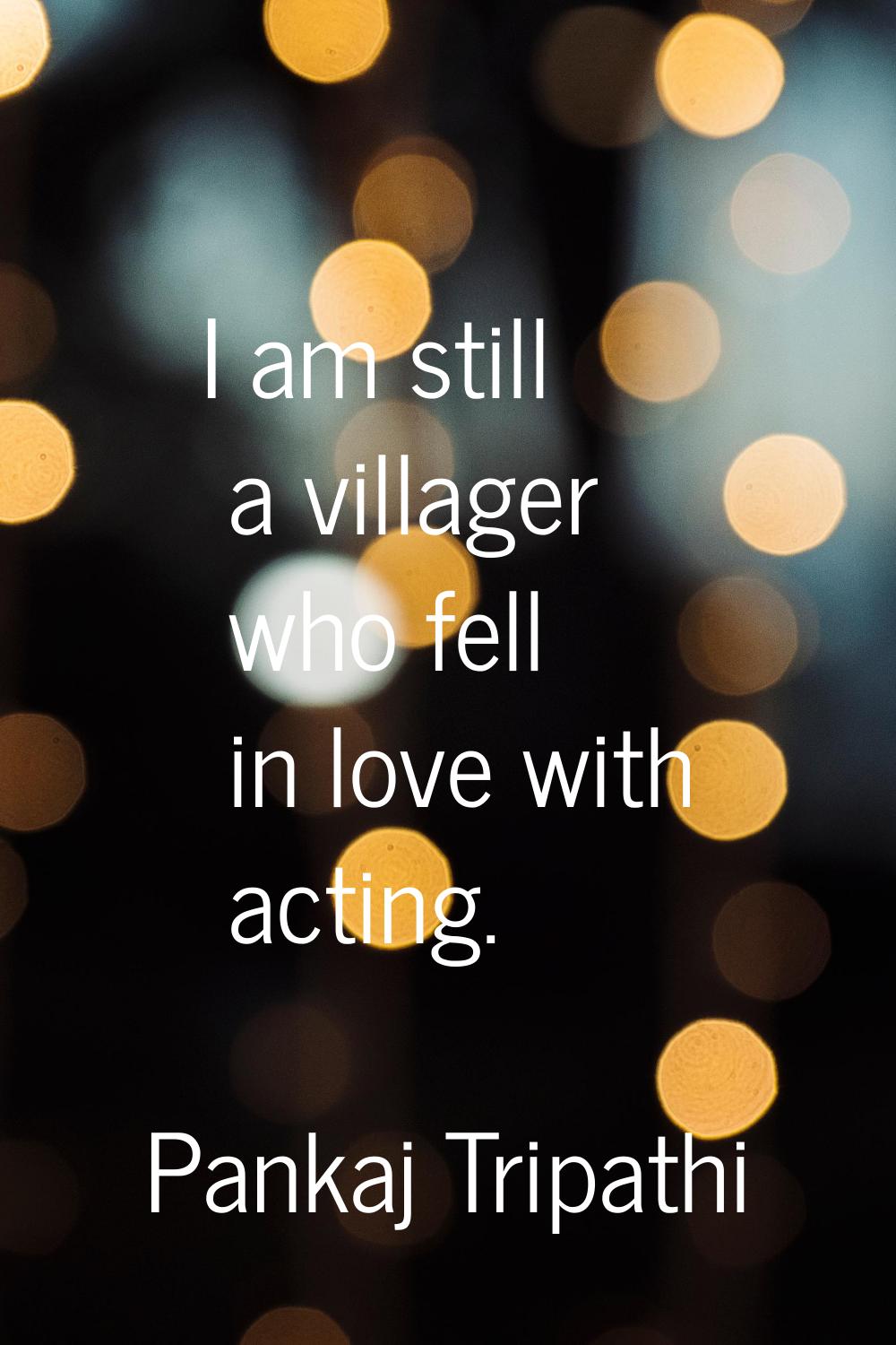 I am still a villager who fell in love with acting.