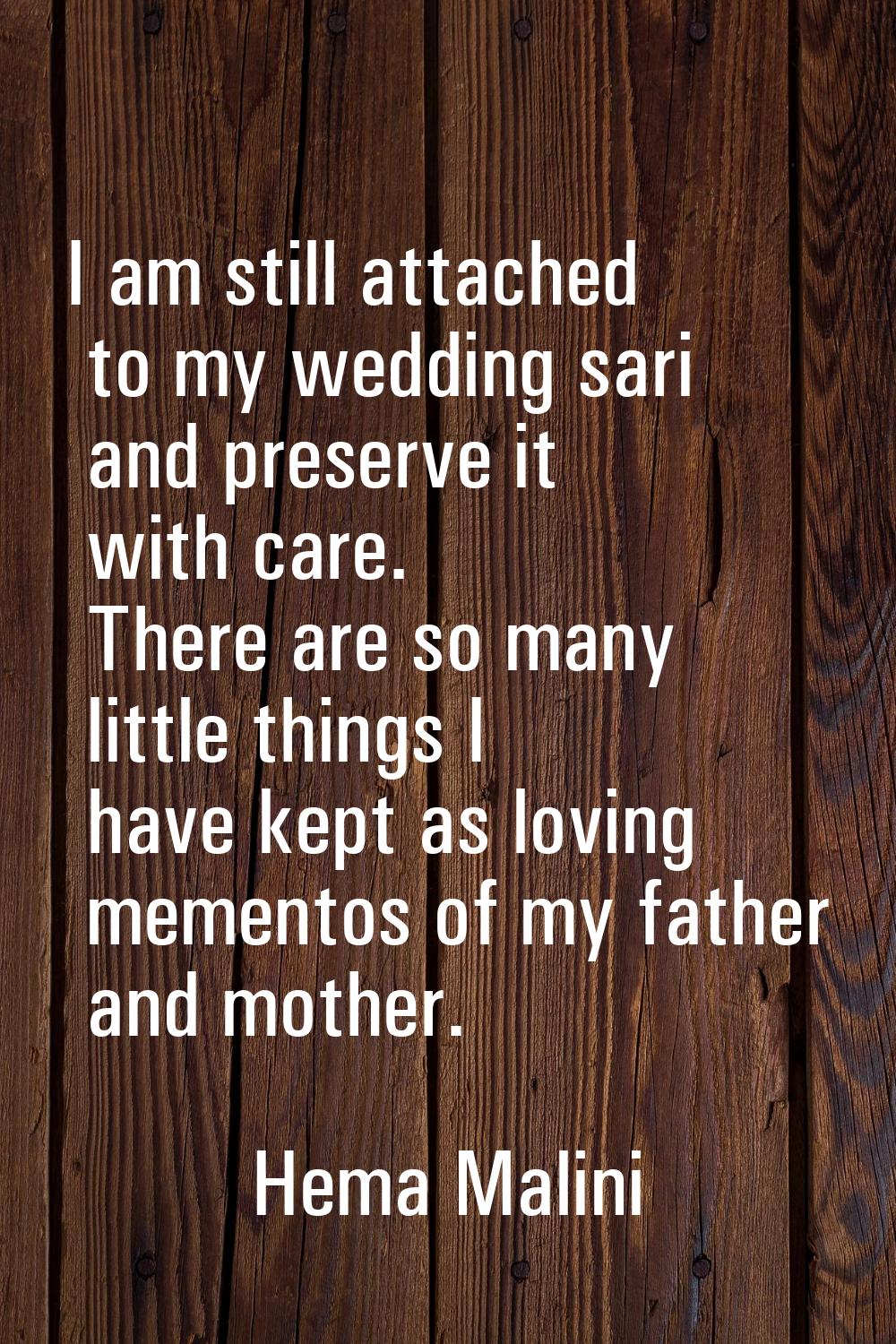I am still attached to my wedding sari and preserve it with care. There are so many little things I