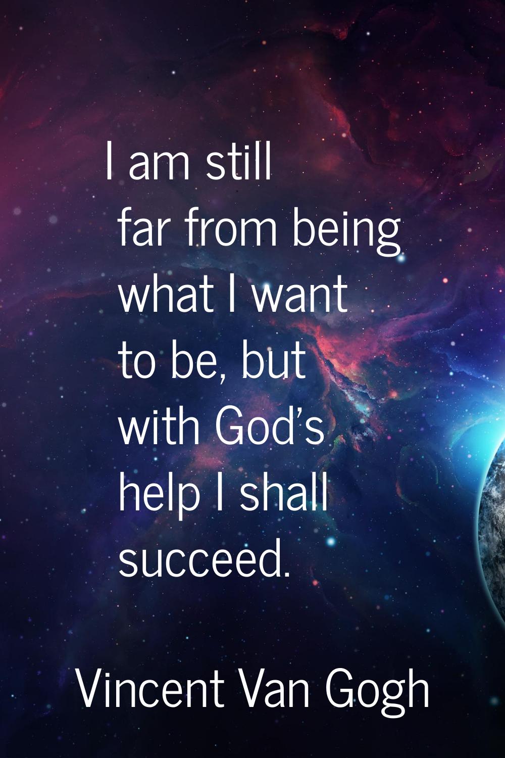 I am still far from being what I want to be, but with God's help I shall succeed.
