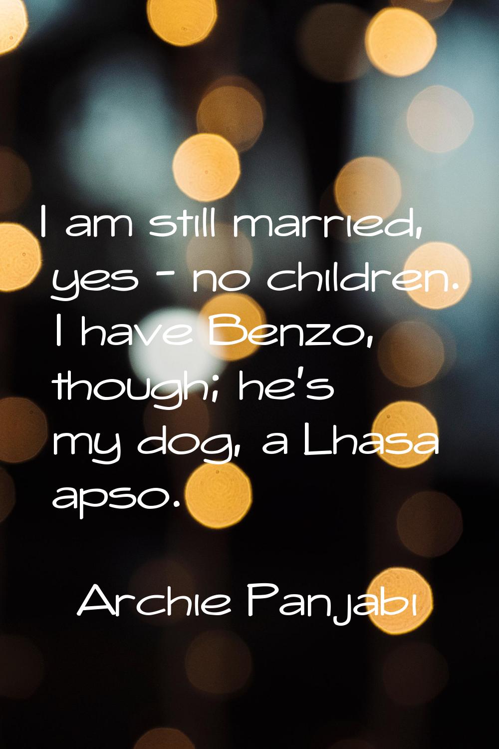 I am still married, yes - no children. I have Benzo, though; he's my dog, a Lhasa apso.