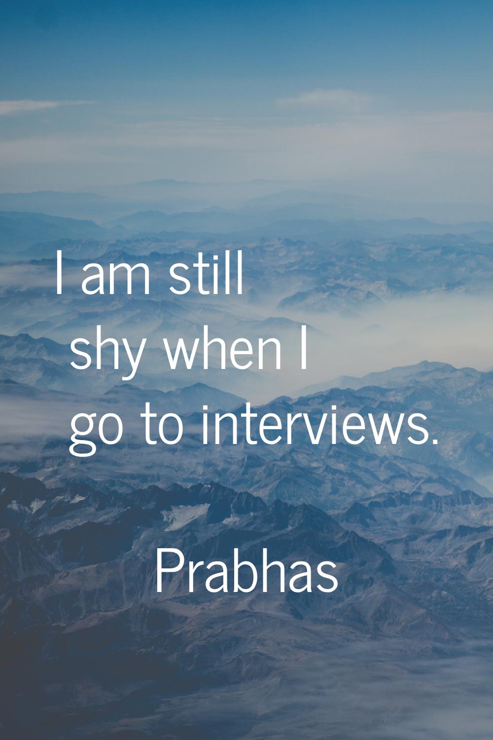 I am still shy when I go to interviews.