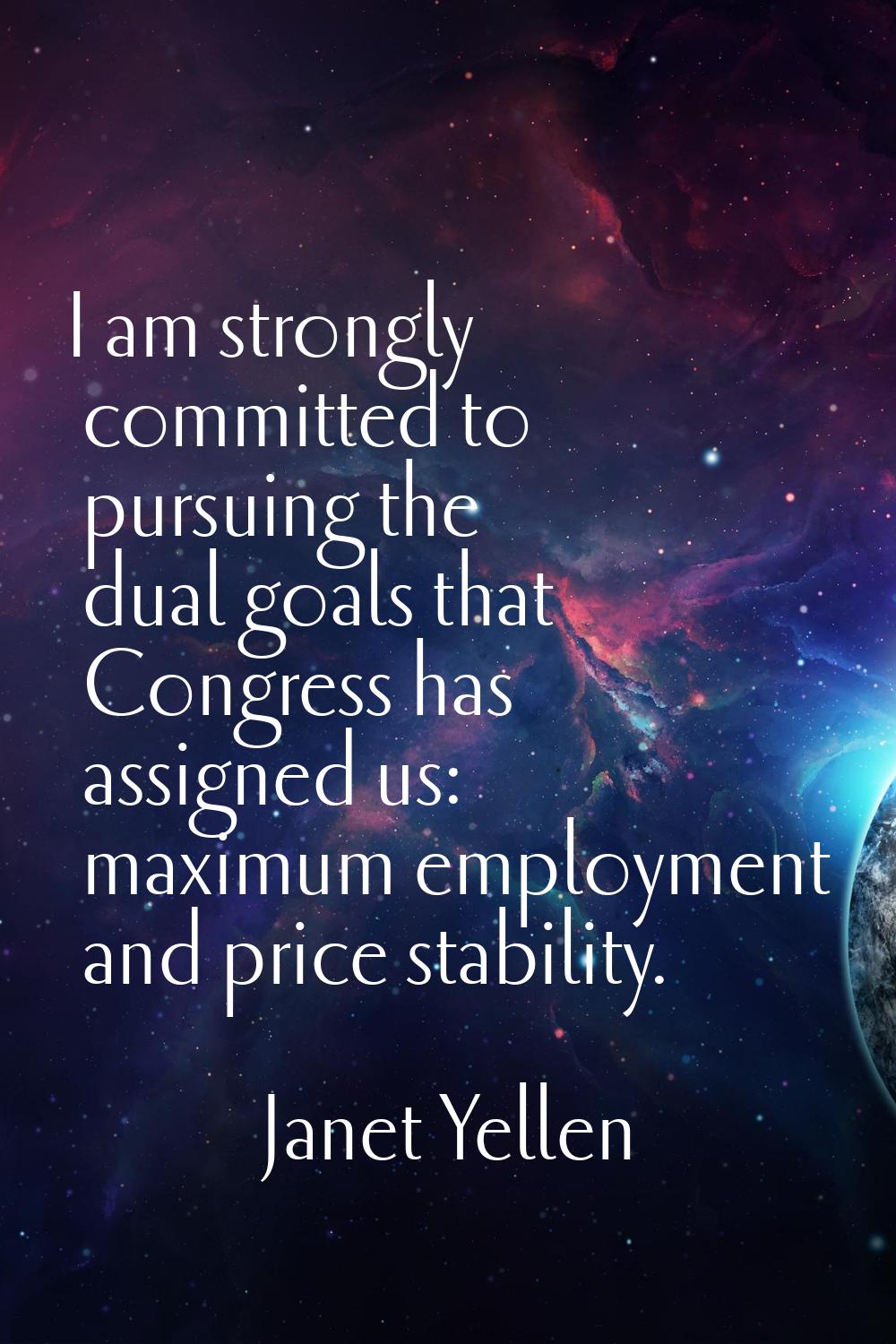 I am strongly committed to pursuing the dual goals that Congress has assigned us: maximum employmen