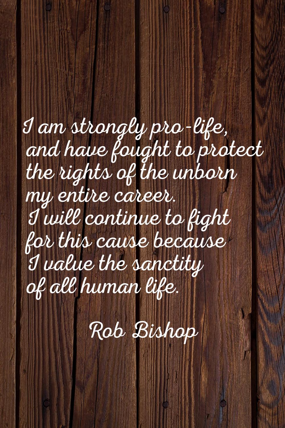 I am strongly pro-life, and have fought to protect the rights of the unborn my entire career. I wil