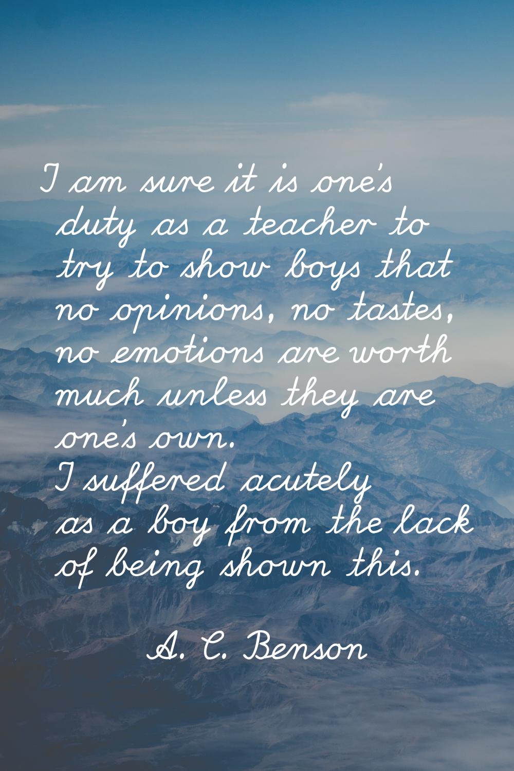 I am sure it is one's duty as a teacher to try to show boys that no opinions, no tastes, no emotion