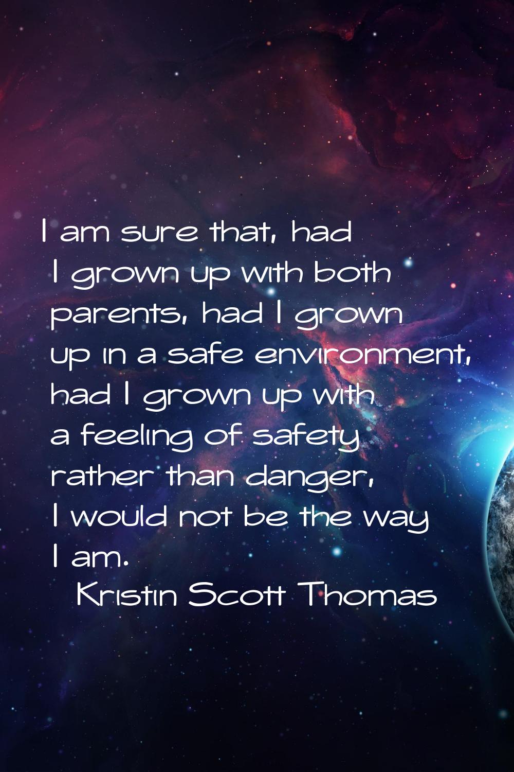 I am sure that, had I grown up with both parents, had I grown up in a safe environment, had I grown