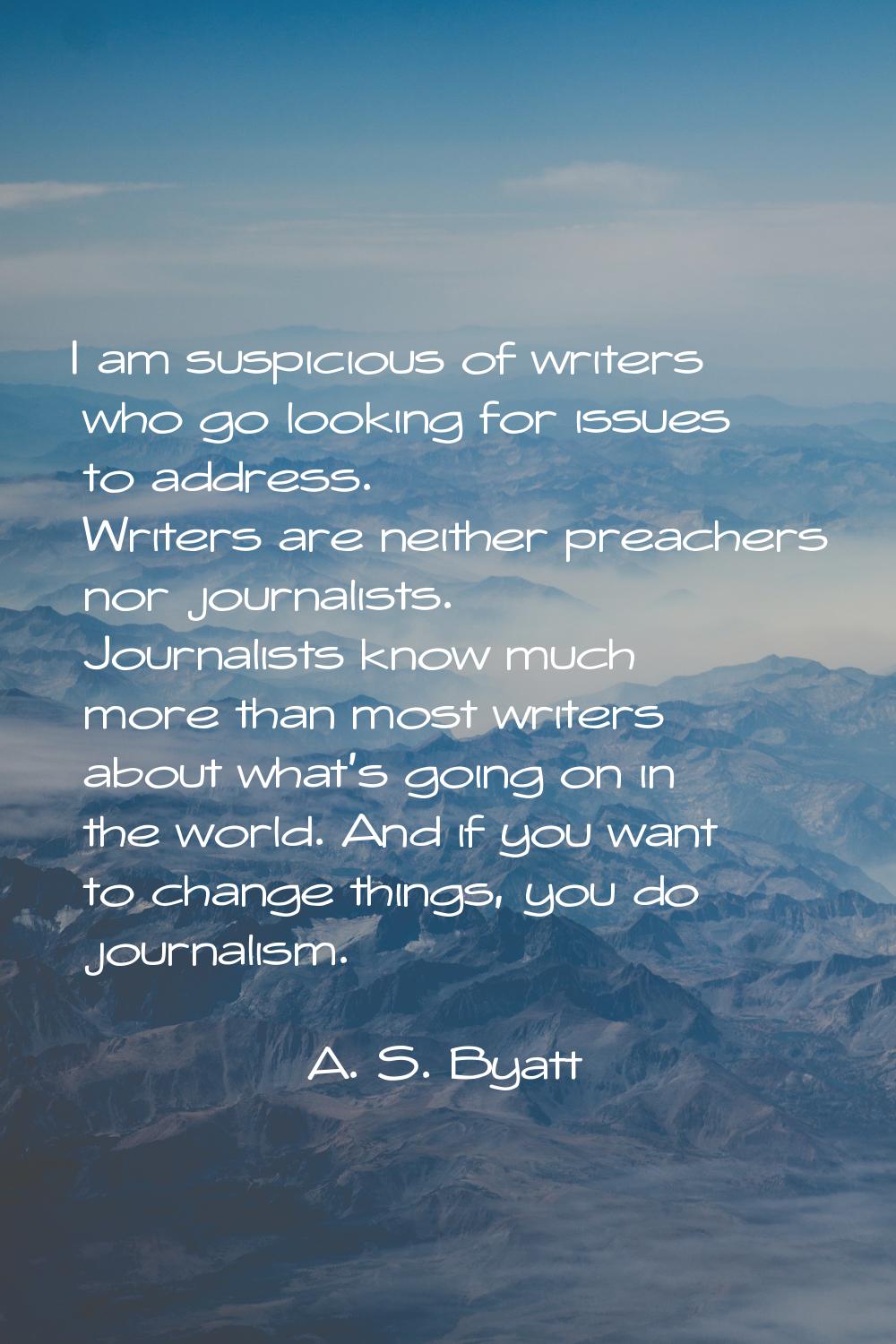 I am suspicious of writers who go looking for issues to address. Writers are neither preachers nor 