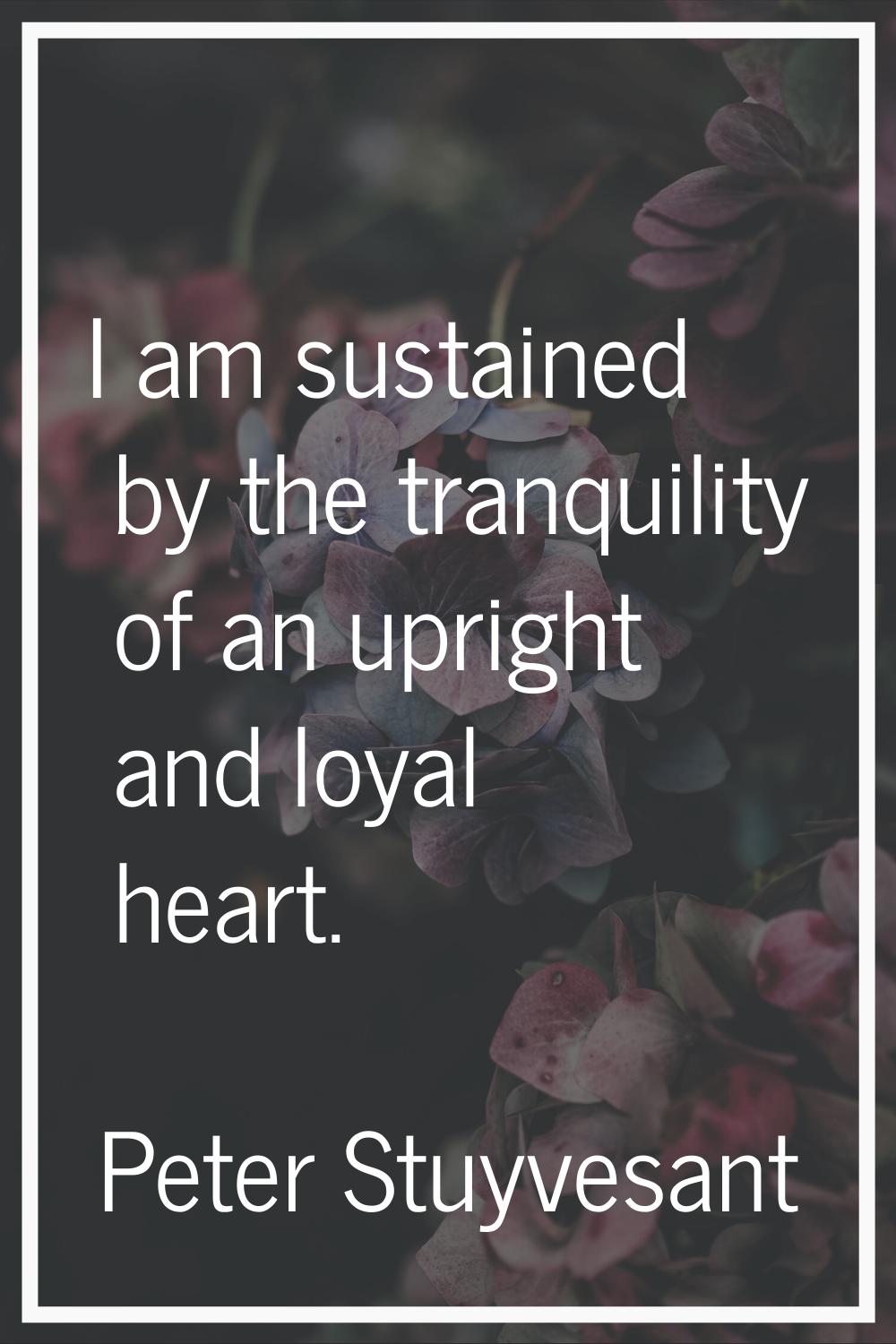 I am sustained by the tranquility of an upright and loyal heart.