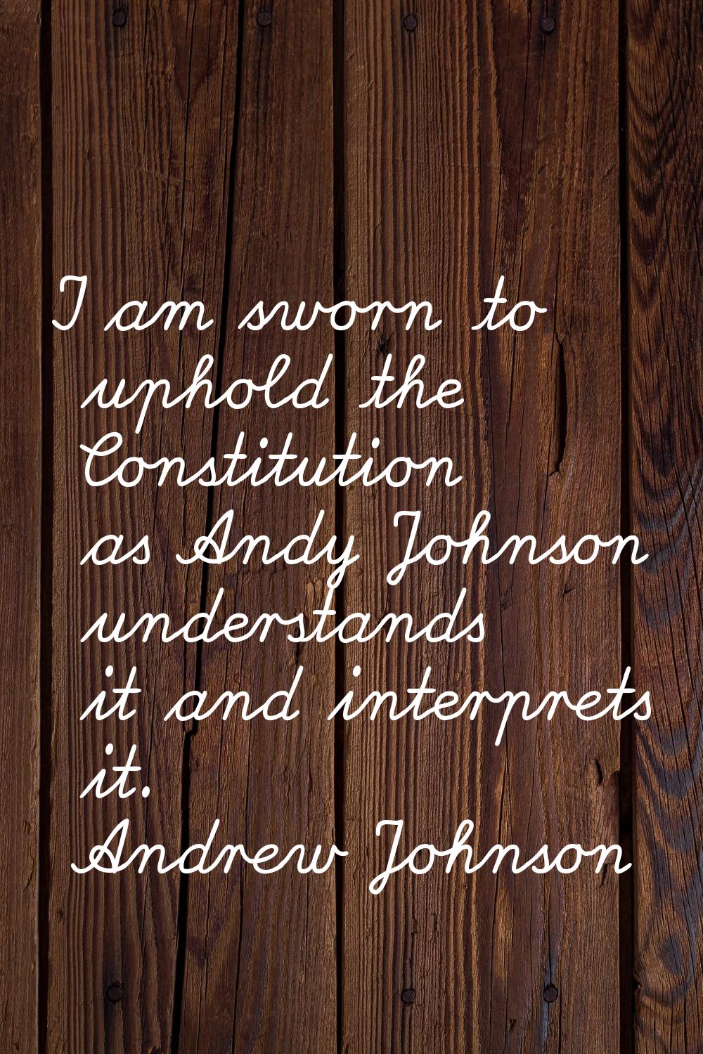 I am sworn to uphold the Constitution as Andy Johnson understands it and interprets it.