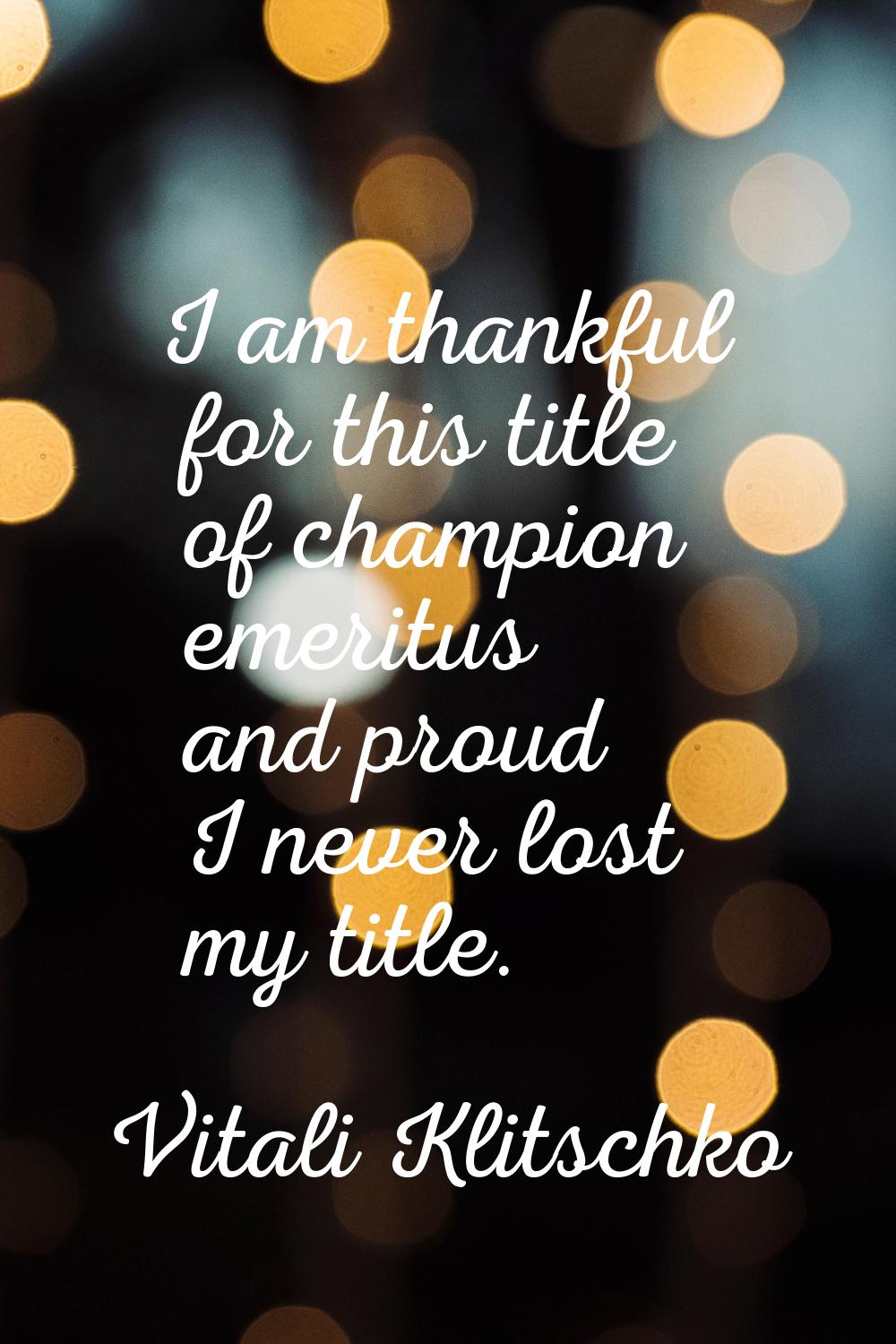 I am thankful for this title of champion emeritus and proud I never lost my title.
