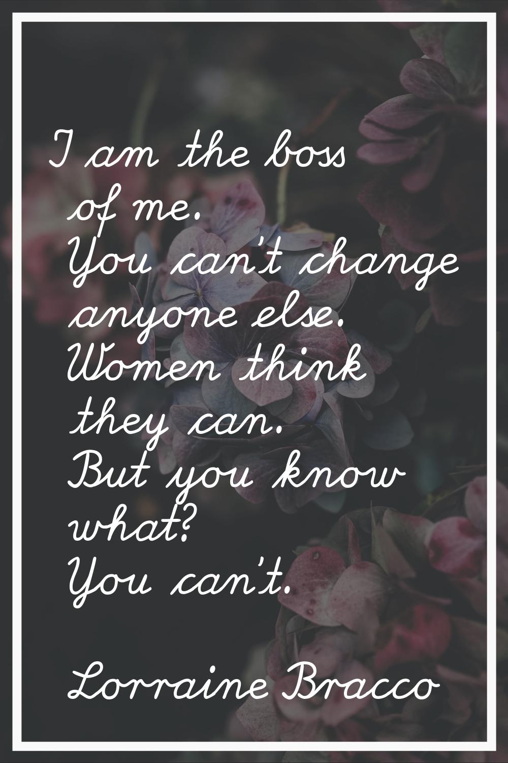 I am the boss of me. You can't change anyone else. Women think they can. But you know what? You can