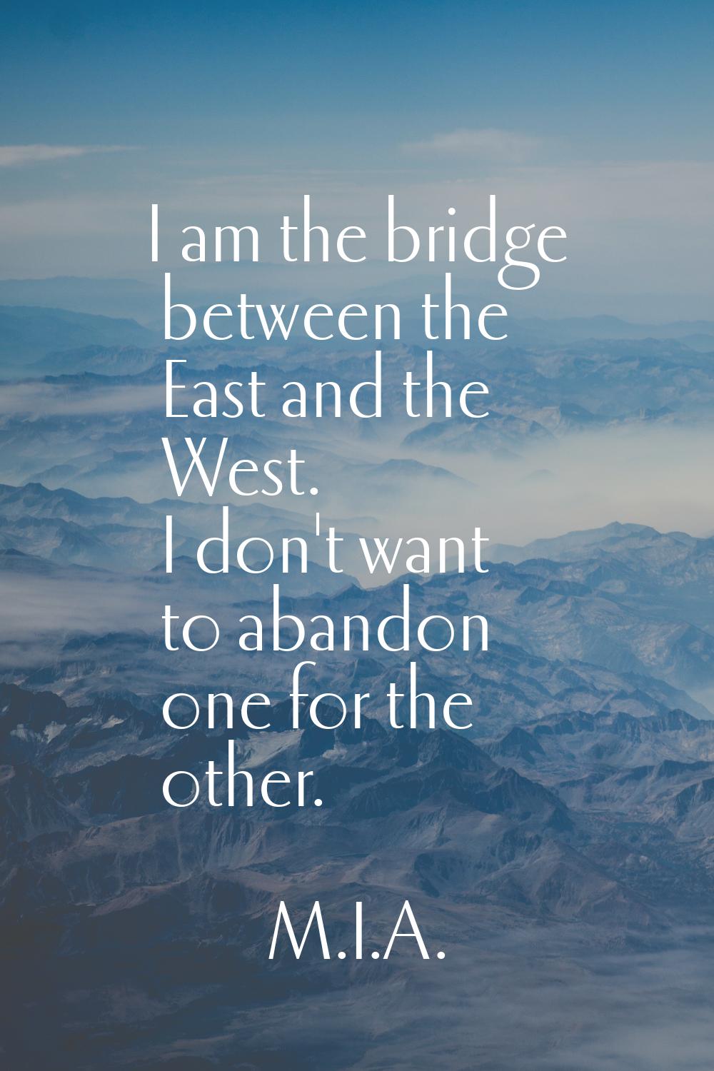 I am the bridge between the East and the West. I don't want to abandon one for the other.