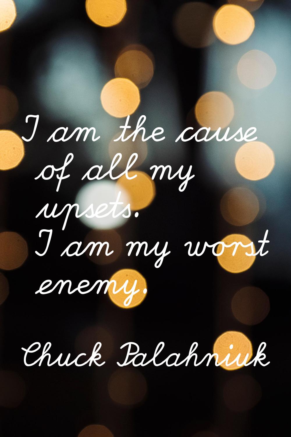 I am the cause of all my upsets. I am my worst enemy.