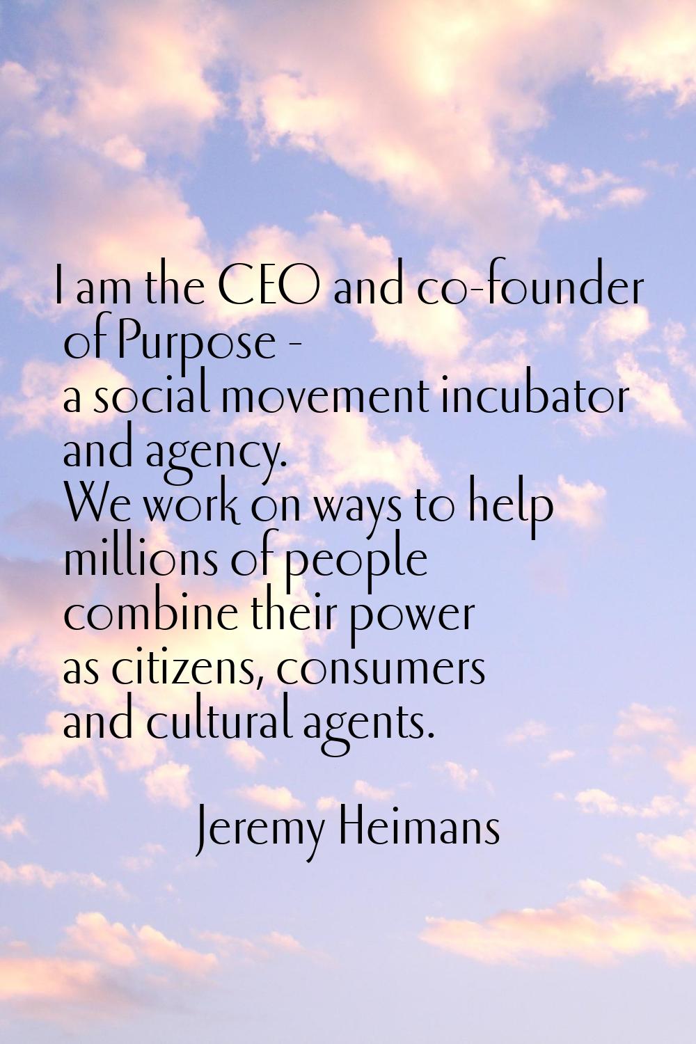 I am the CEO and co-founder of Purpose - a social movement incubator and agency. We work on ways to