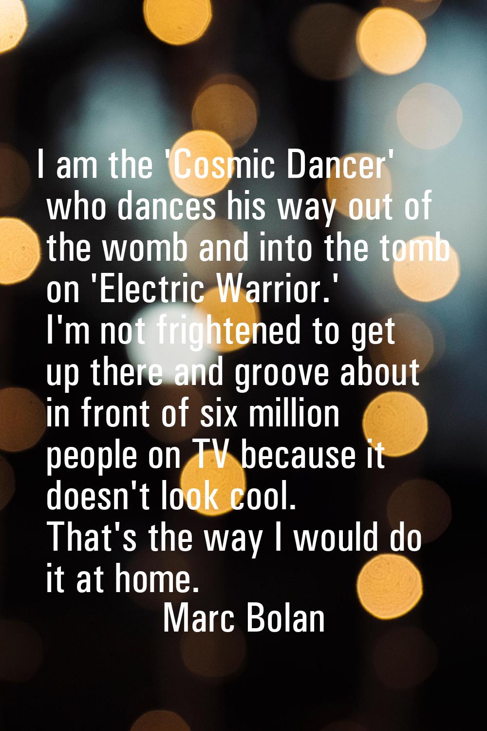 I am the 'Cosmic Dancer' who dances his way out of the womb and into the tomb on 'Electric Warrior.