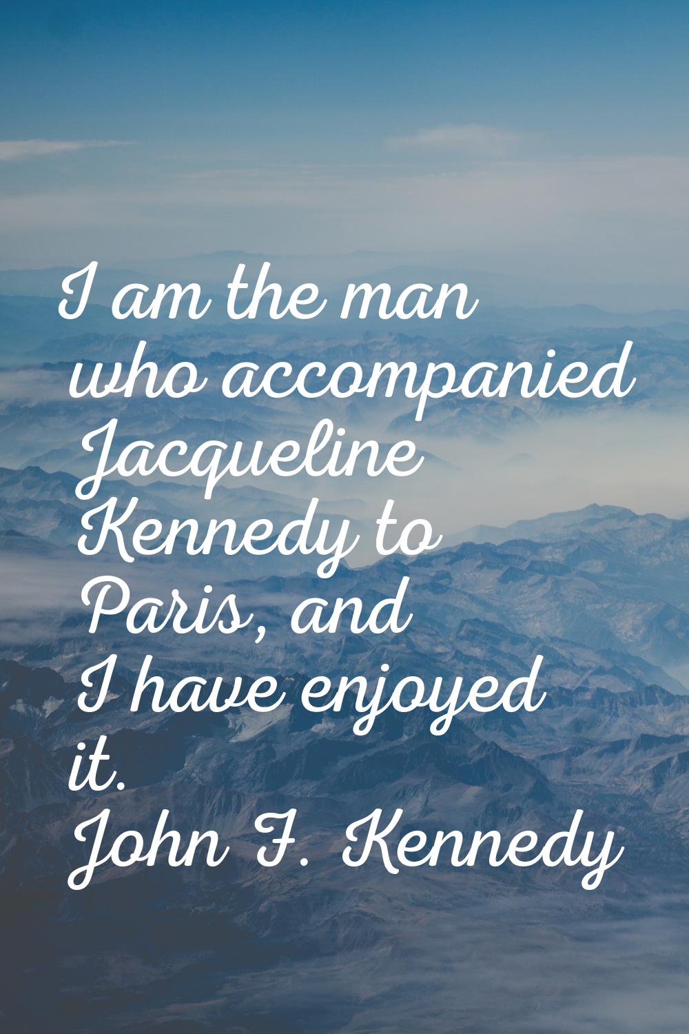 I am the man who accompanied Jacqueline Kennedy to Paris, and I have enjoyed it.