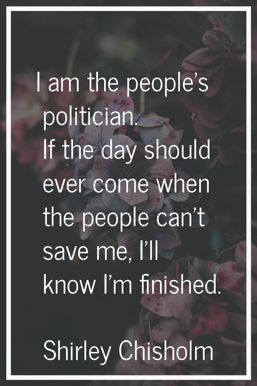 I am the people's politician. If the day should ever come when the people can't save me, I'll know 