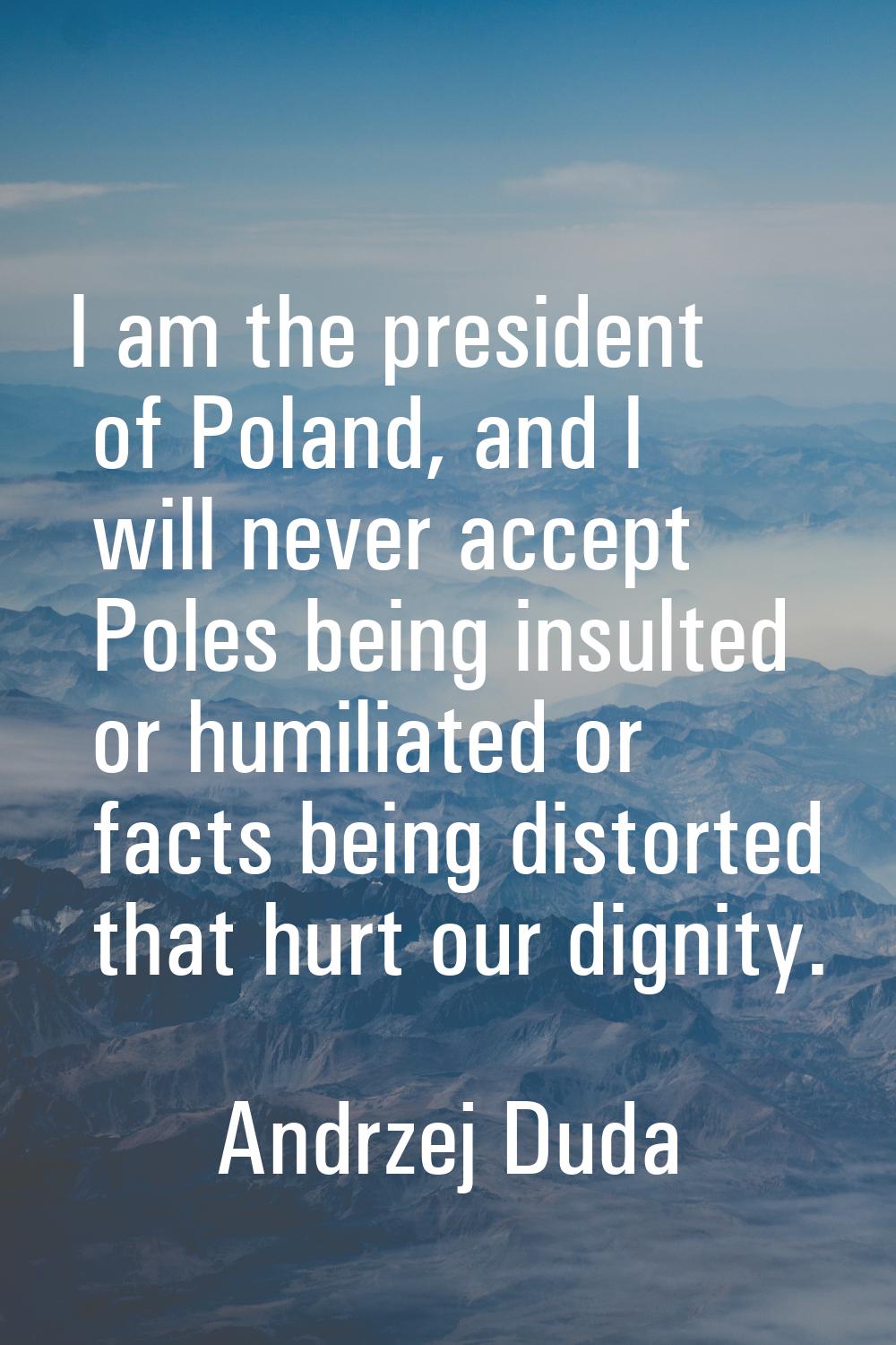 I am the president of Poland, and I will never accept Poles being insulted or humiliated or facts b