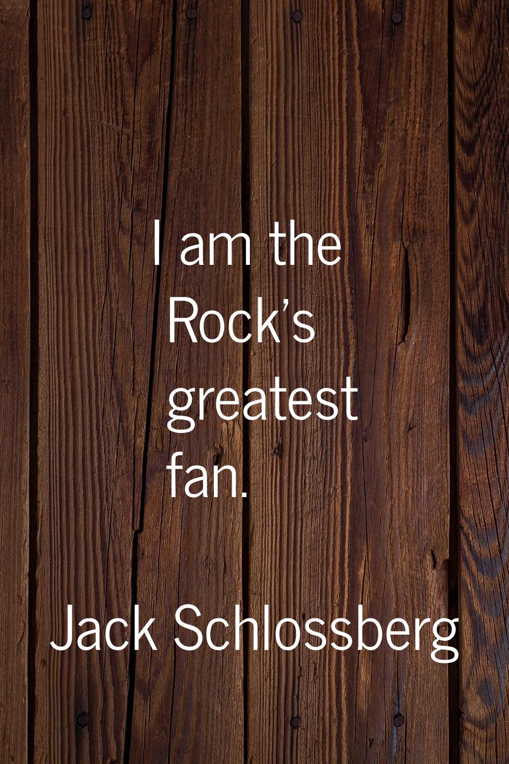 I am the Rock's greatest fan.