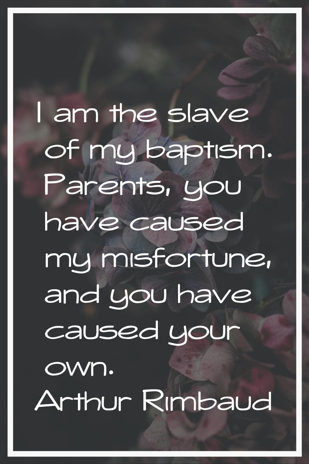 I am the slave of my baptism. Parents, you have caused my misfortune, and you have caused your own.