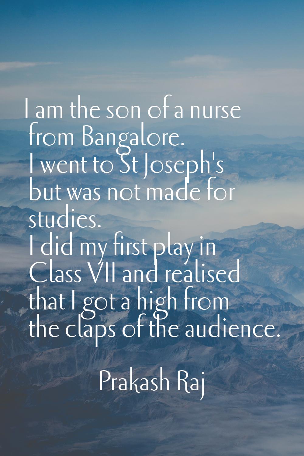 I am the son of a nurse from Bangalore. I went to St Joseph's but was not made for studies. I did m