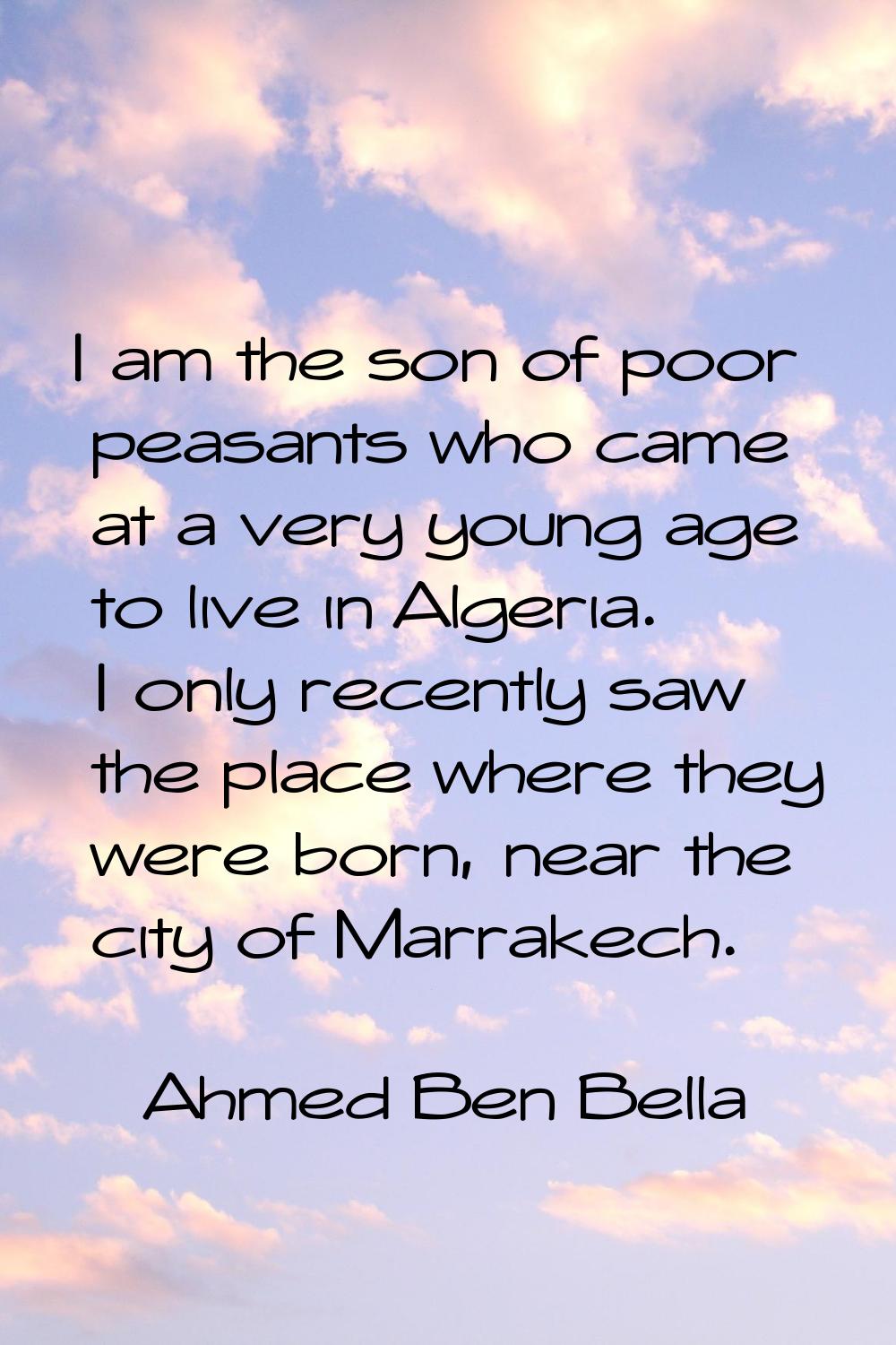 I am the son of poor peasants who came at a very young age to live in Algeria. I only recently saw 