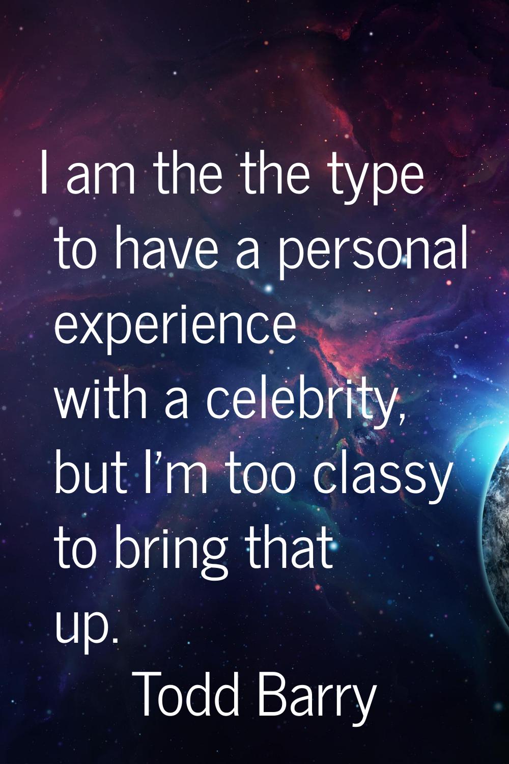 I am the the type to have a personal experience with a celebrity, but I'm too classy to bring that 