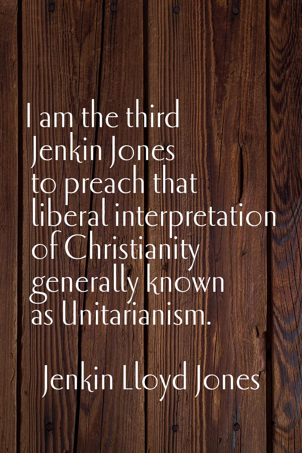 I am the third Jenkin Jones to preach that liberal interpretation of Christianity generally known a