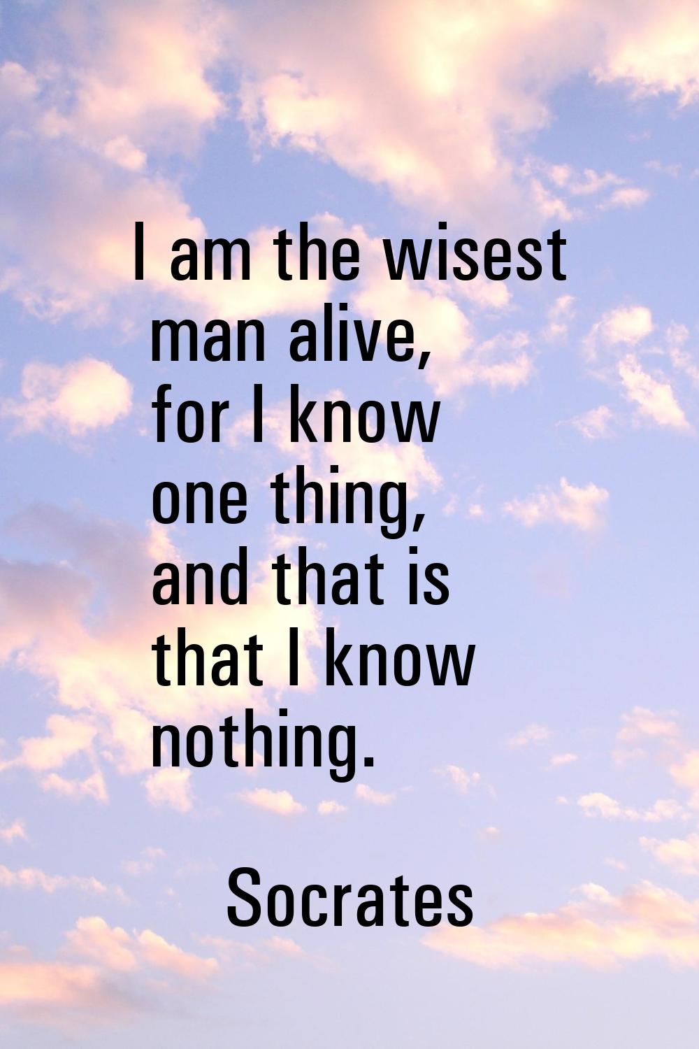 I am the wisest man alive, for I know one thing, and that is that I know nothing.