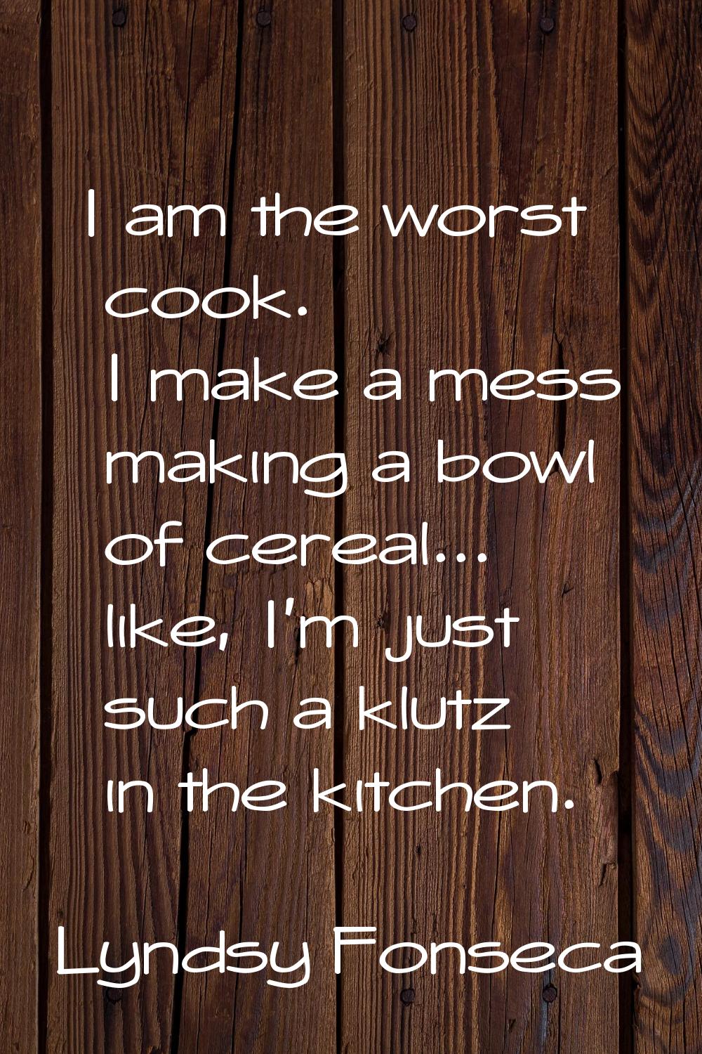 I am the worst cook. I make a mess making a bowl of cereal... like, I'm just such a klutz in the ki