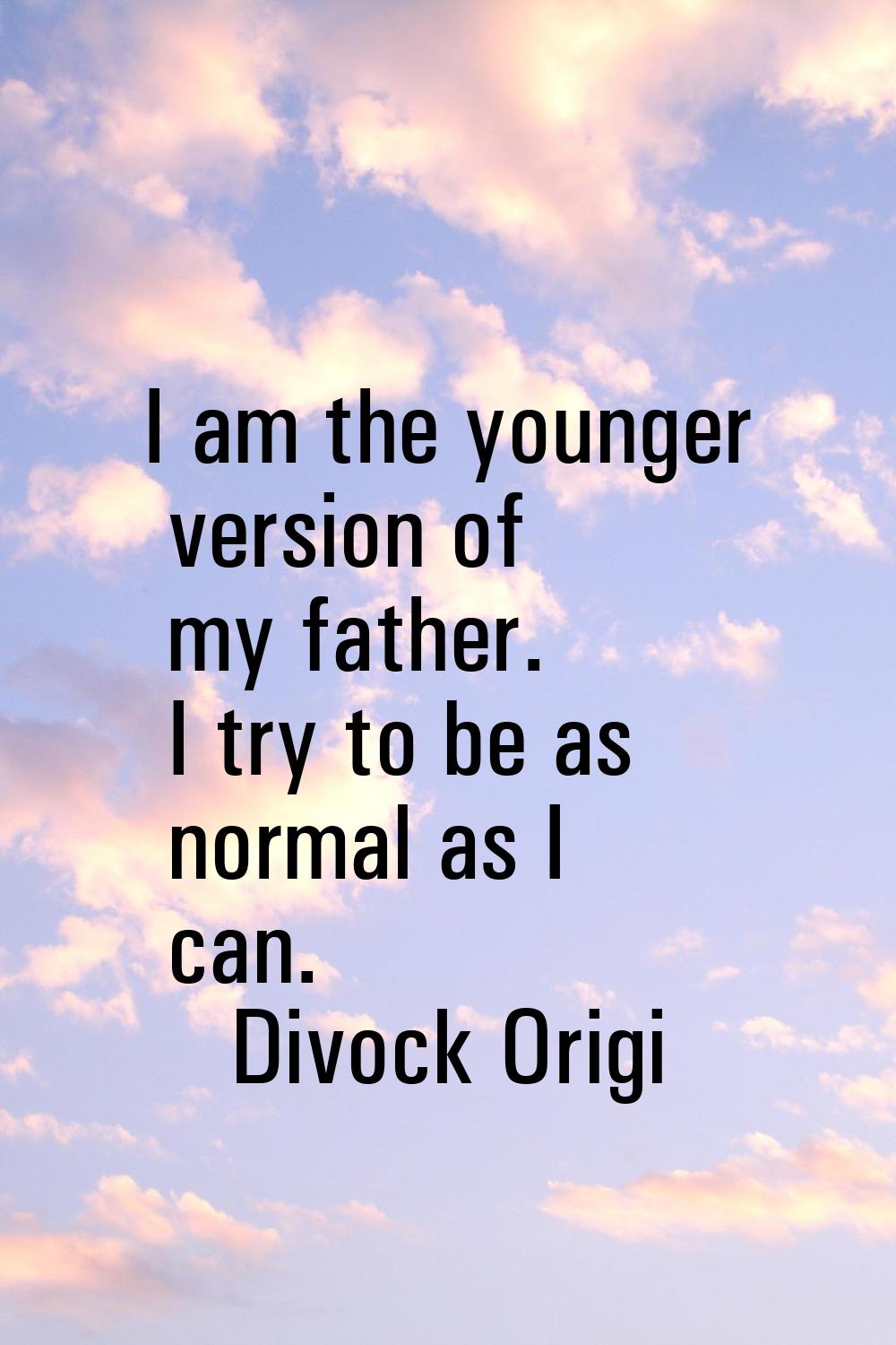 I am the younger version of my father. I try to be as normal as I can.