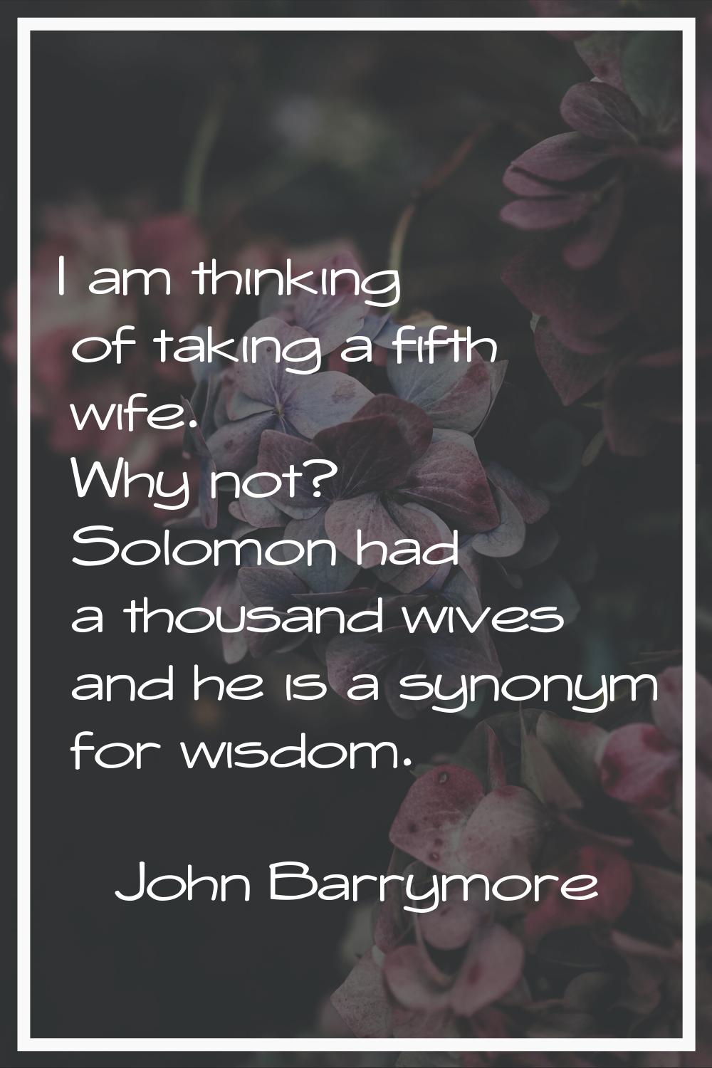 I am thinking of taking a fifth wife. Why not? Solomon had a thousand wives and he is a synonym for