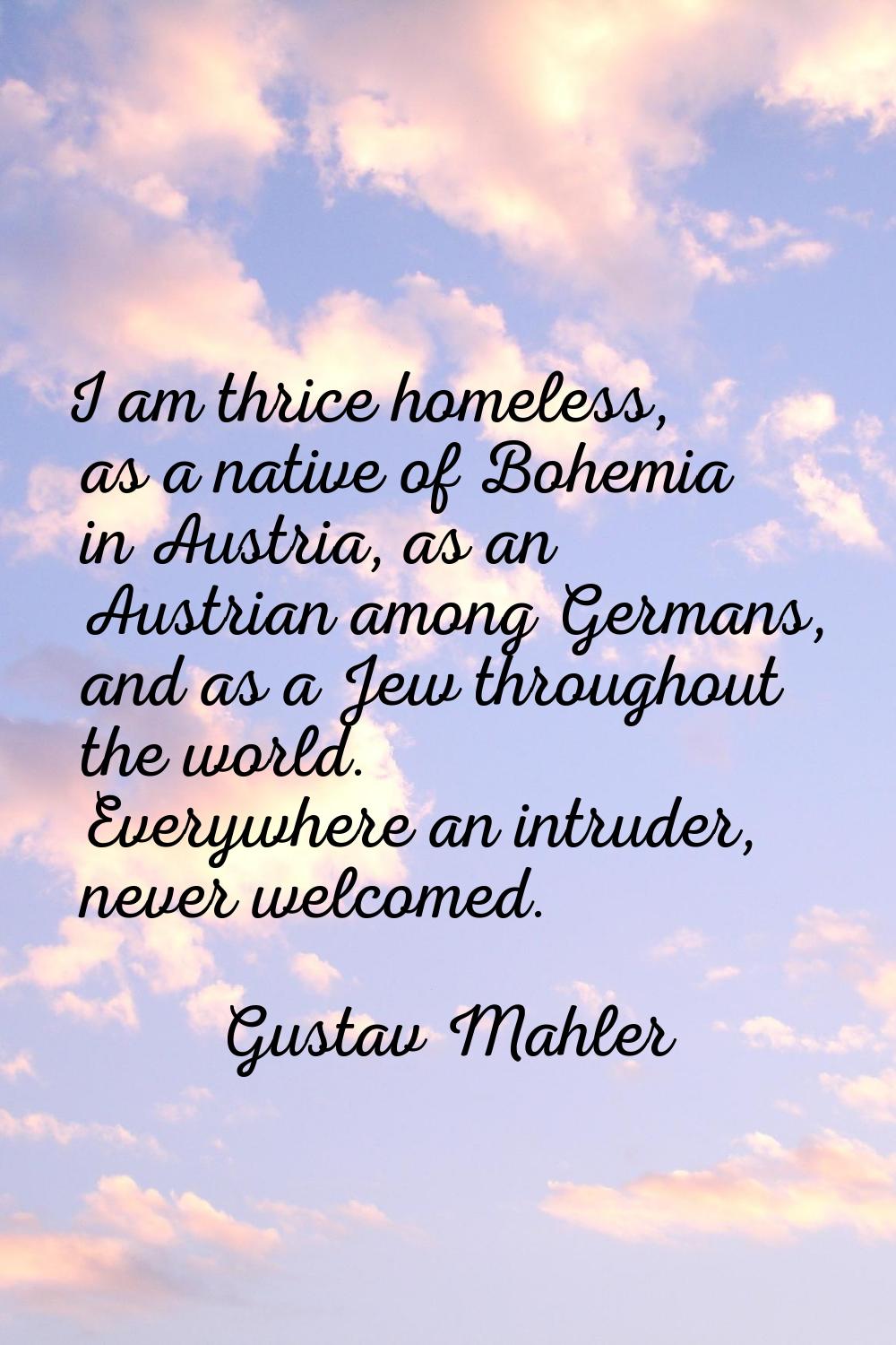 I am thrice homeless, as a native of Bohemia in Austria, as an Austrian among Germans, and as a Jew