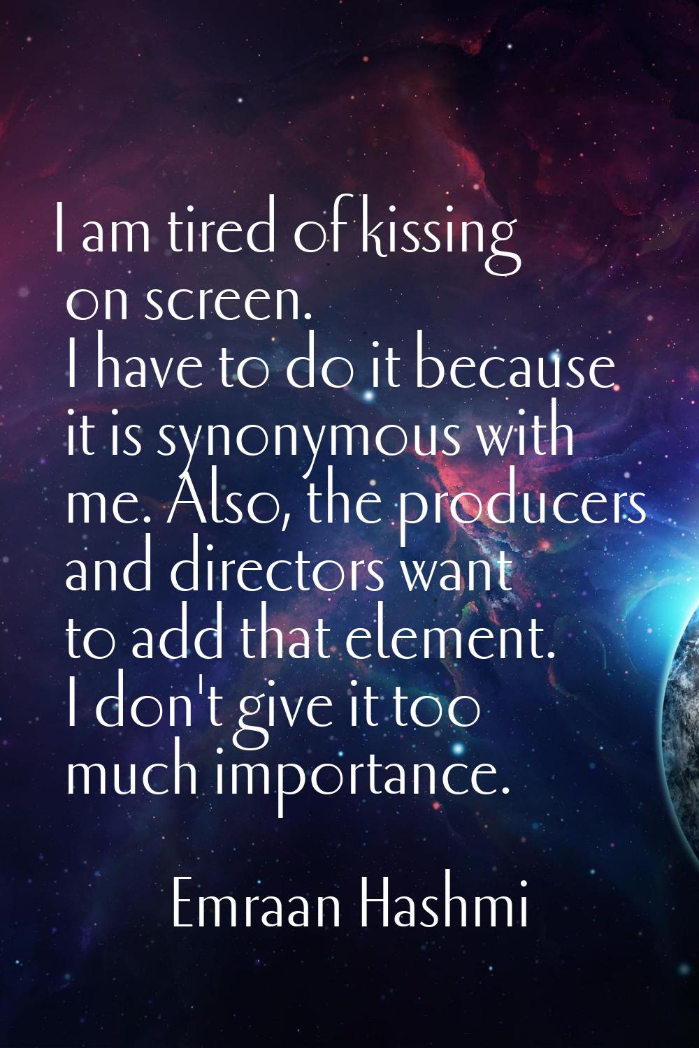I am tired of kissing on screen. I have to do it because it is synonymous with me. Also, the produc