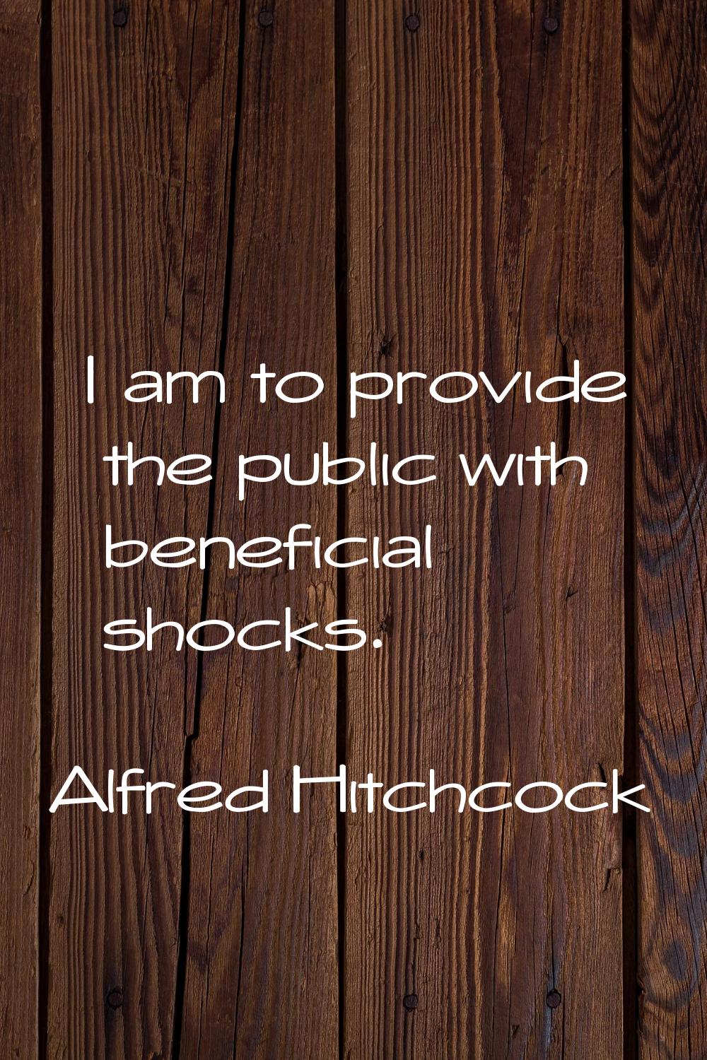 I am to provide the public with beneficial shocks.