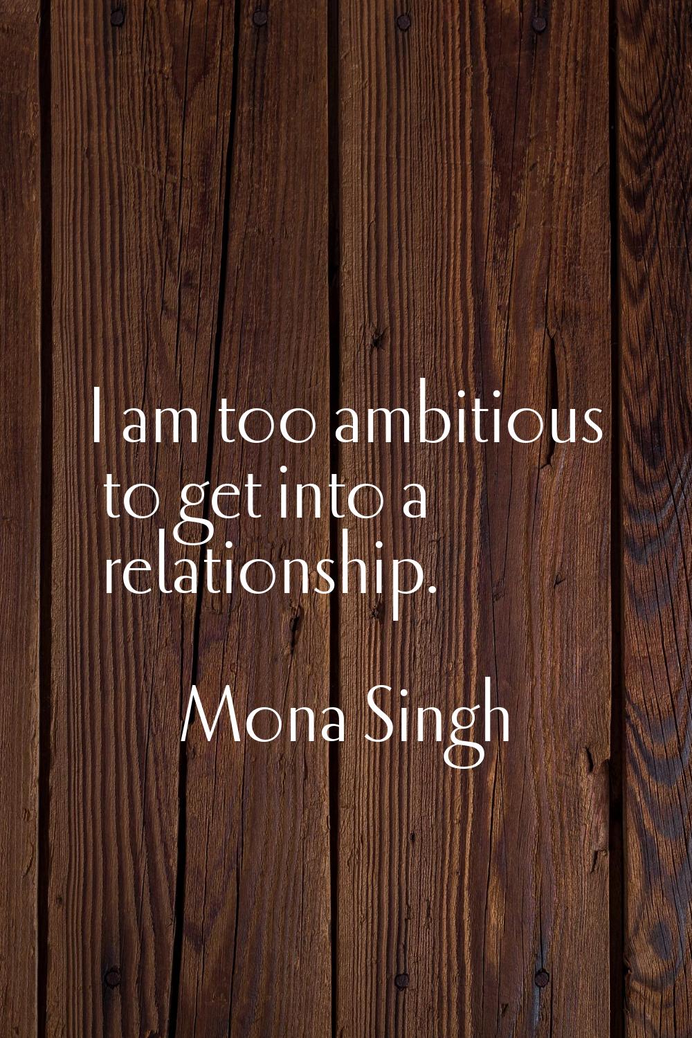I am too ambitious to get into a relationship.