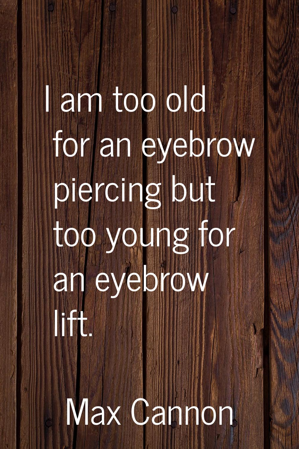 I am too old for an eyebrow piercing but too young for an eyebrow lift.