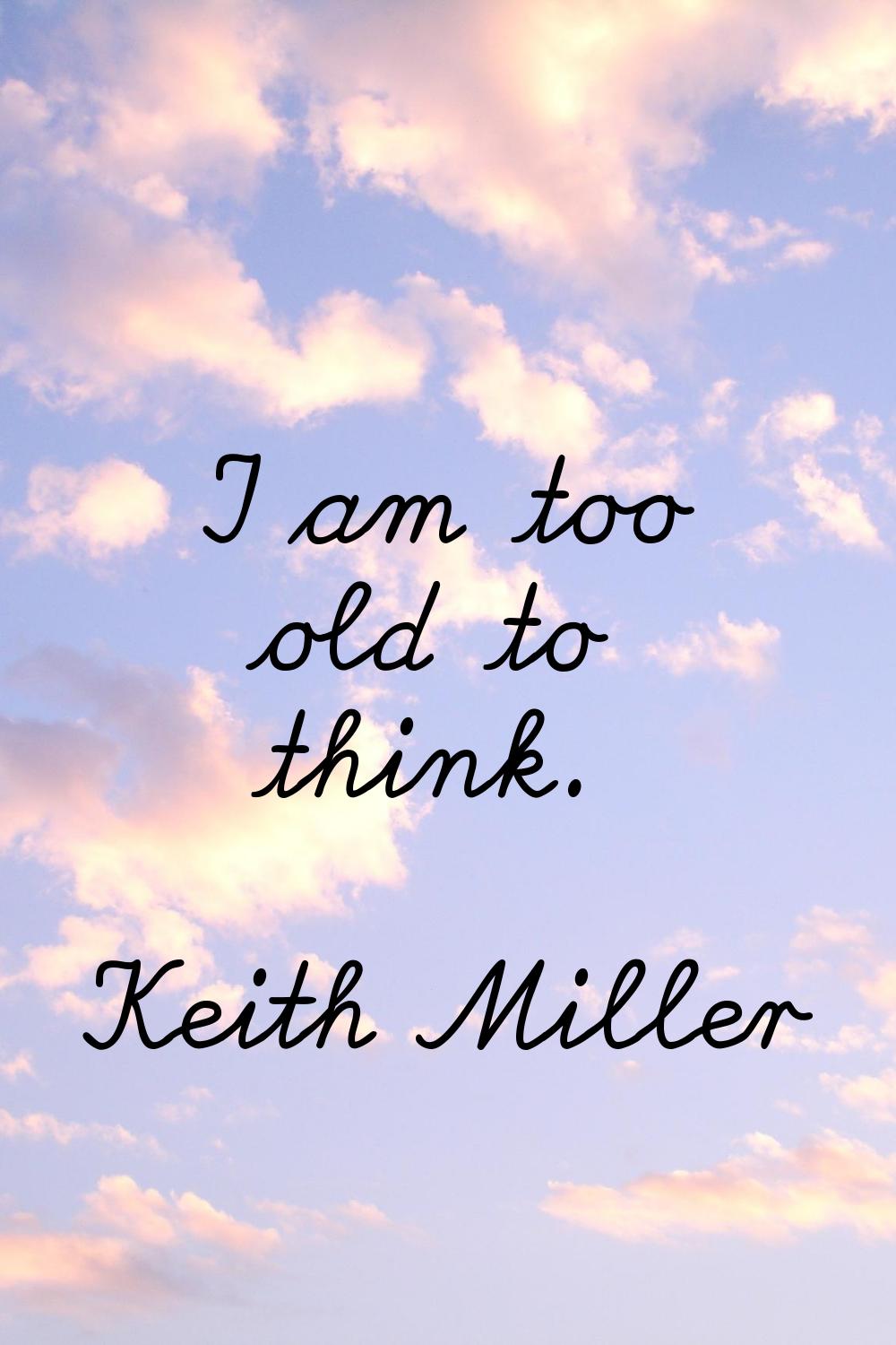 I am too old to think.