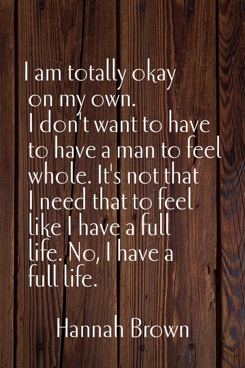 I am totally okay on my own. I don't want to have to have a man to feel whole. It's not that I need