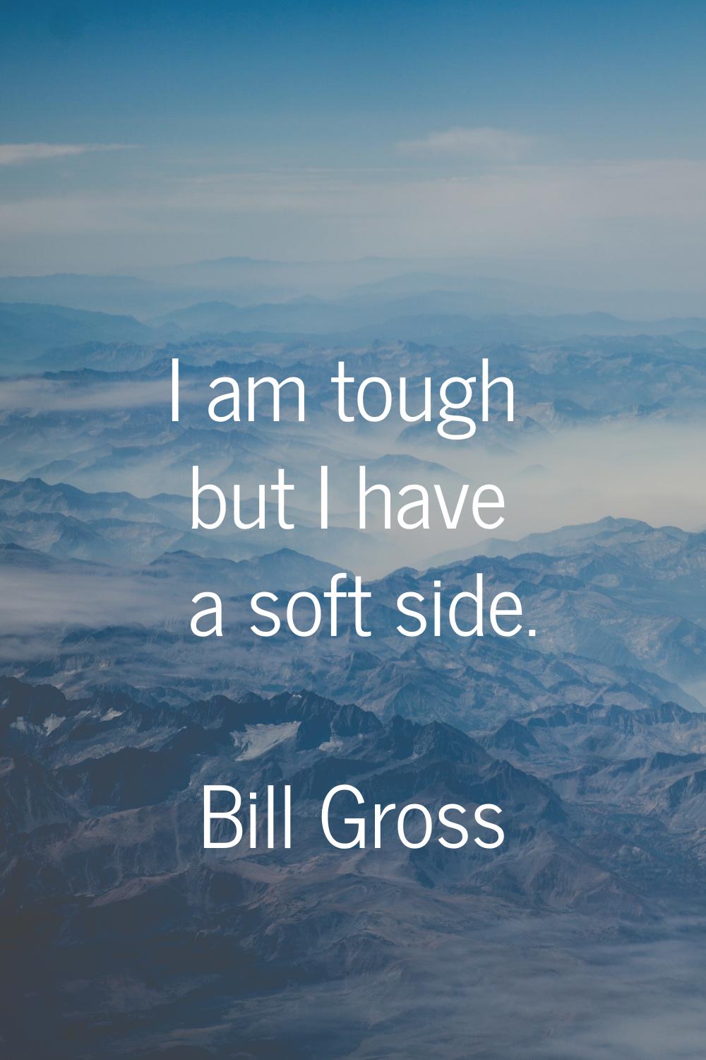 I am tough but I have a soft side.