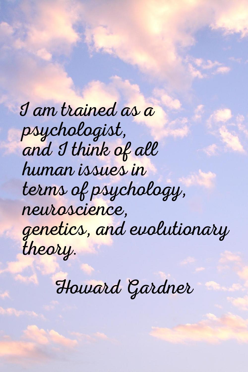 I am trained as a psychologist, and I think of all human issues in terms of psychology, neuroscienc