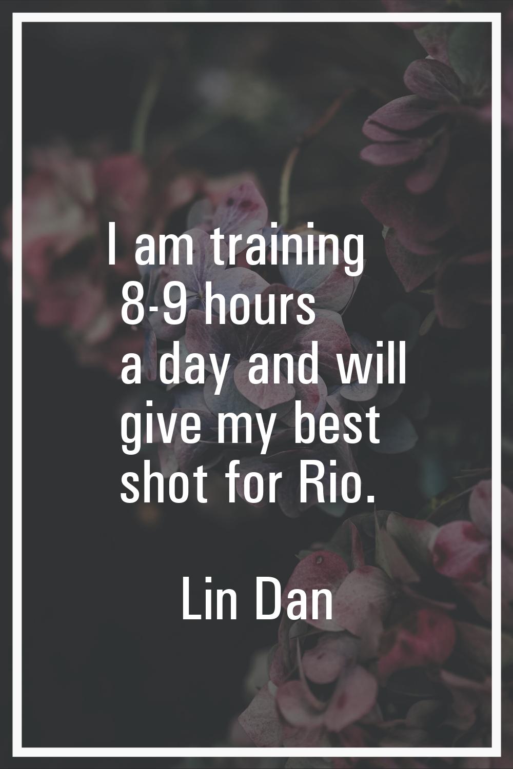 I am training 8-9 hours a day and will give my best shot for Rio.