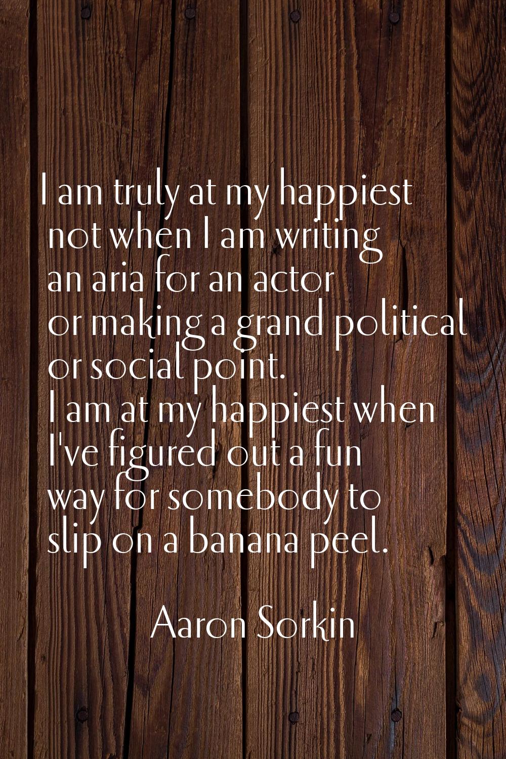 I am truly at my happiest not when I am writing an aria for an actor or making a grand political or