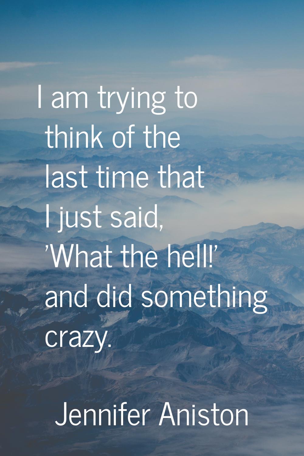 I am trying to think of the last time that I just said, 'What the hell!' and did something crazy.