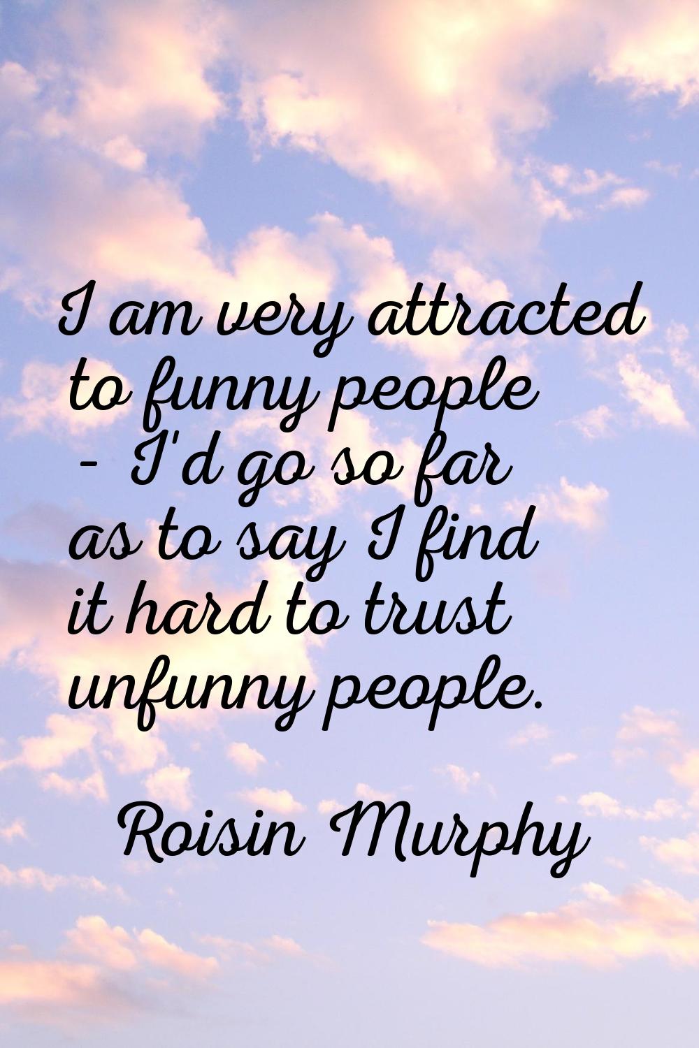 I am very attracted to funny people - I'd go so far as to say I find it hard to trust unfunny peopl